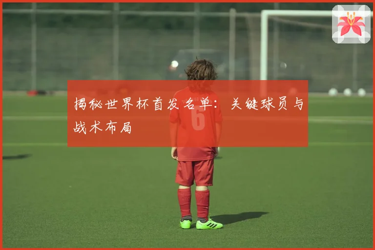 揭秘世界杯首发名单:关键球员与战术布局