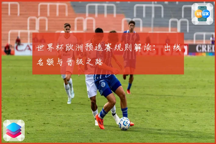 世界杯欧洲预选赛规则解读：出线名额与晋级之路