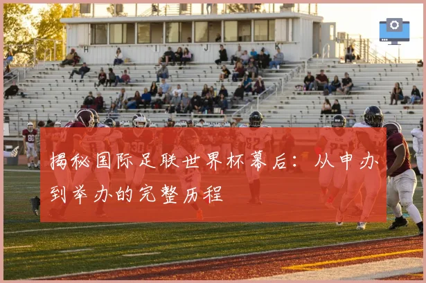 揭秘国际足联世界杯幕后:从申办到举办的完整历程
