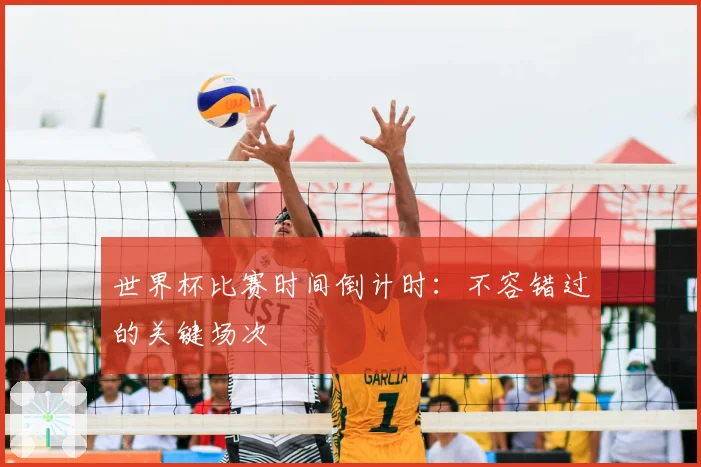 世界杯比赛时间倒计时：不容错过的关键场次