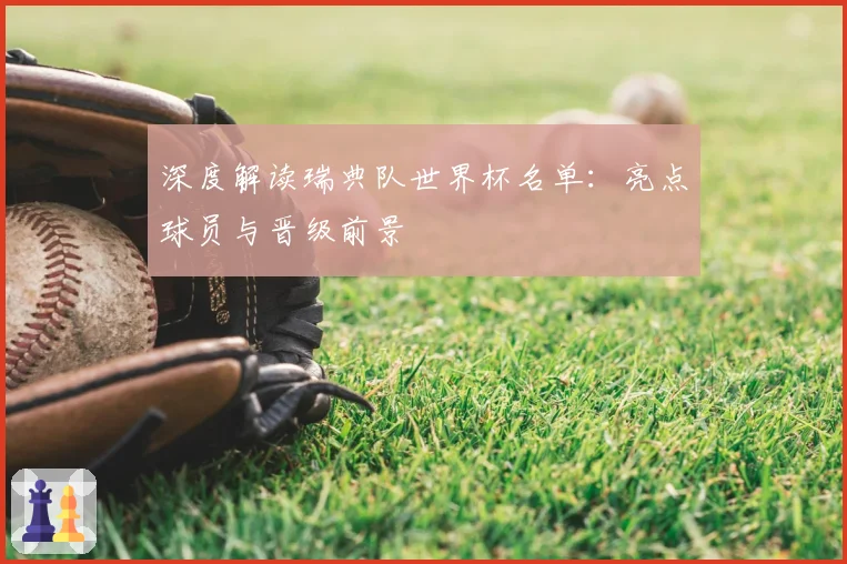 深度解读瑞典队世界杯名单：亮点球员与晋级前景
