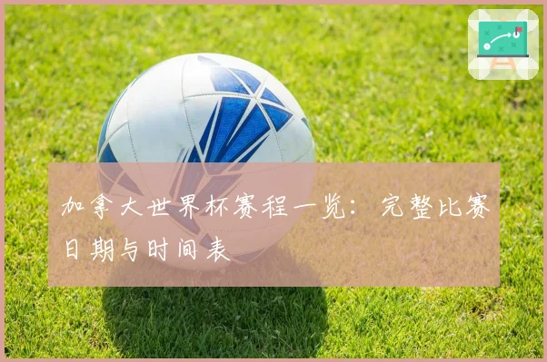 加拿大世界杯赛程一览:完整比赛日期与时间表