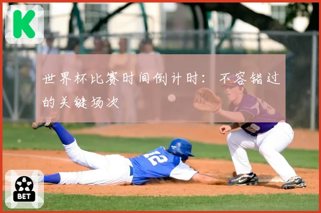世界杯比赛时间倒计时:不容错过的关键场次