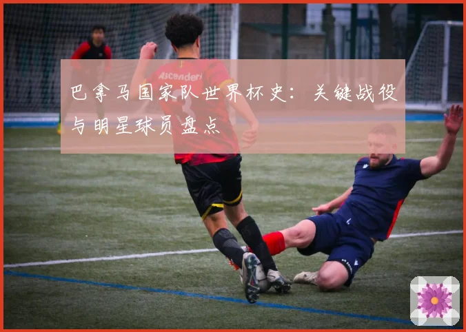 巴拿马国家队世界杯史:关键战役与明星球员盘点