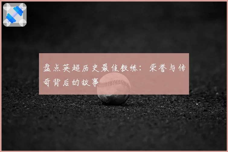 盘点英超历史最佳教练：荣誉与传奇背后的故事