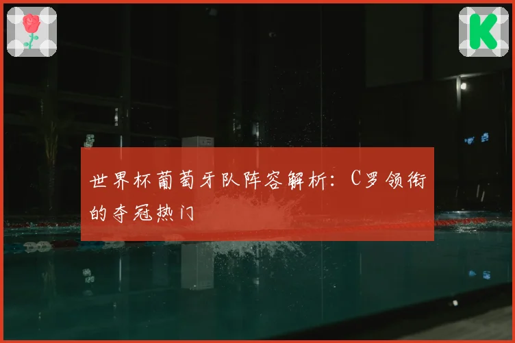 世界杯葡萄牙队阵容解析：C罗领衔的夺冠热门