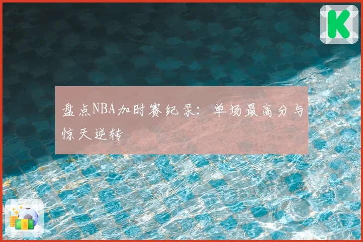 盘点NBA加时赛纪录：单场最高分与惊天逆转